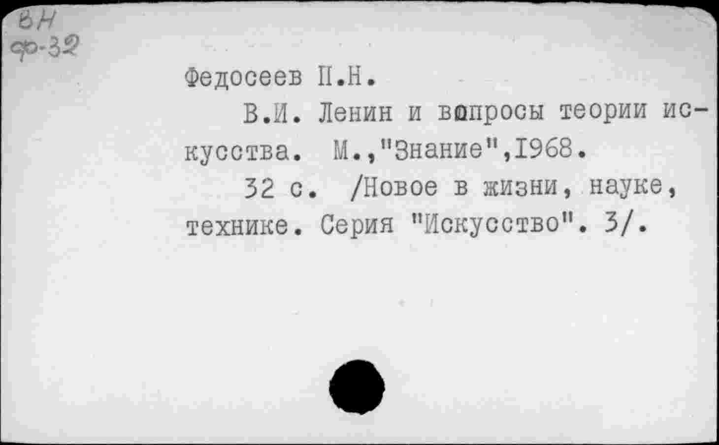 ﻿-32
Федосеев П.Н.
В.И. Ленин и вопросы теории искусства. М.,"Знание",1968.
32 с. /Новое в жизни, науке, технике. Серия "Искусство". 3/.